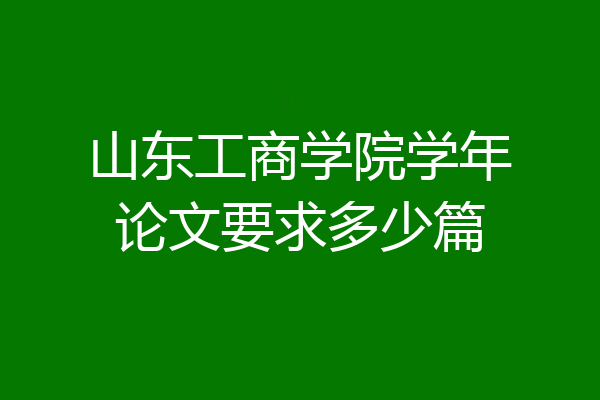 山东工商学院学年论文要求多少篇