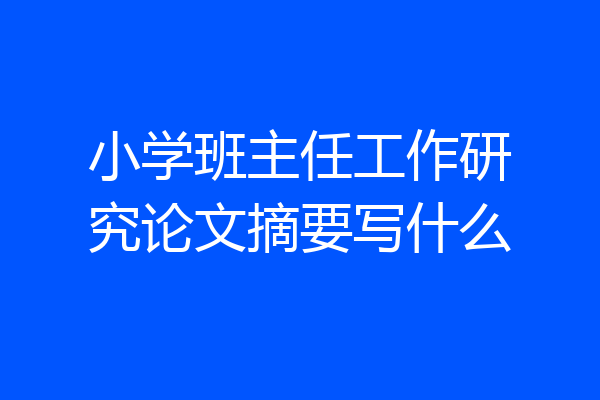 小学班主任工作研究论文摘要写什么