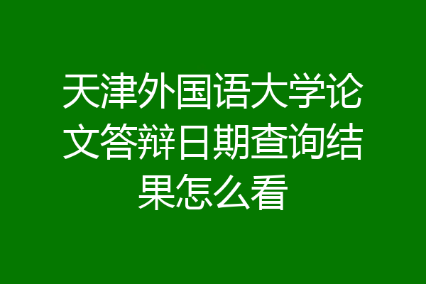 天津外国语大学论文答辩日期查询结果怎么看