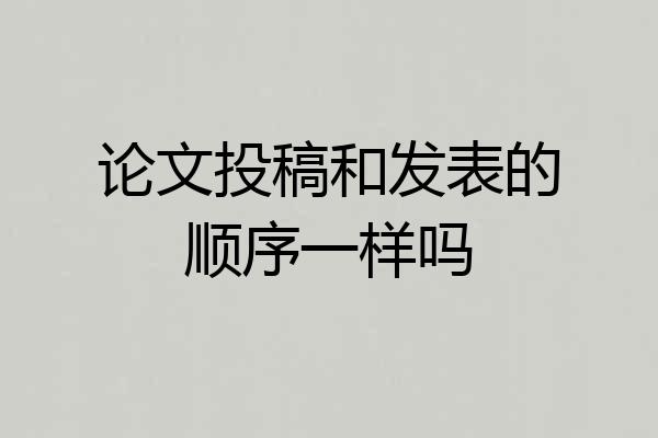 论文投稿和发表的顺序一样吗