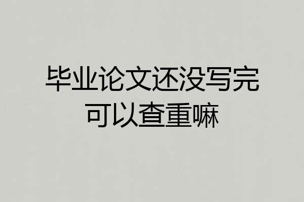 毕业论文还没写完可以查重嘛