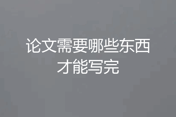 论文需要哪些东西才能写完