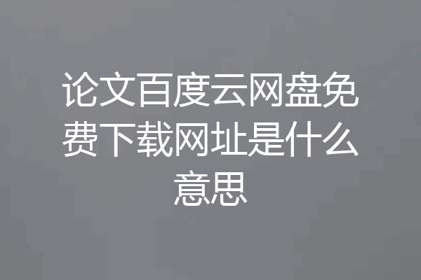 论文百度云网盘免费下载网址是什么意思