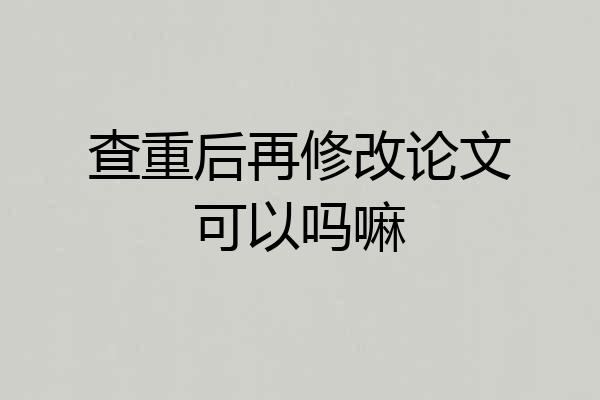 查重后再修改论文可以吗嘛