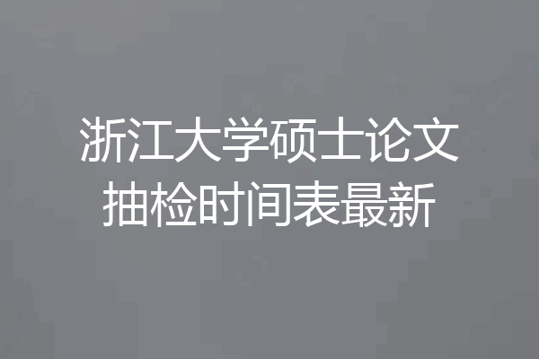 浙江大学硕士论文抽检时间表最新