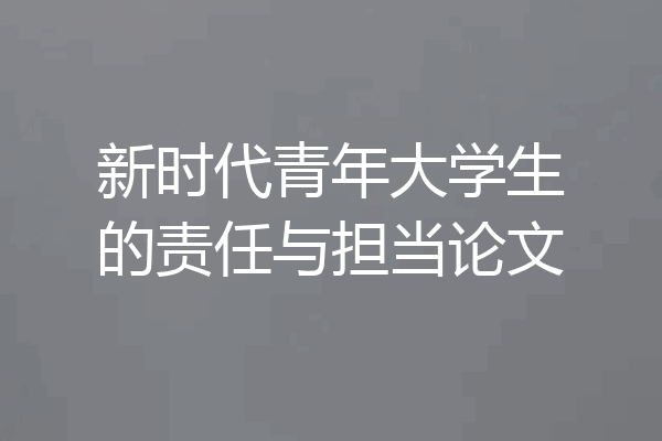 新时代青年大学生的责任与担当论文