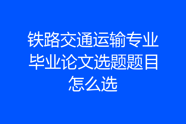 铁路交通运输专业毕业论文选题题目怎么选