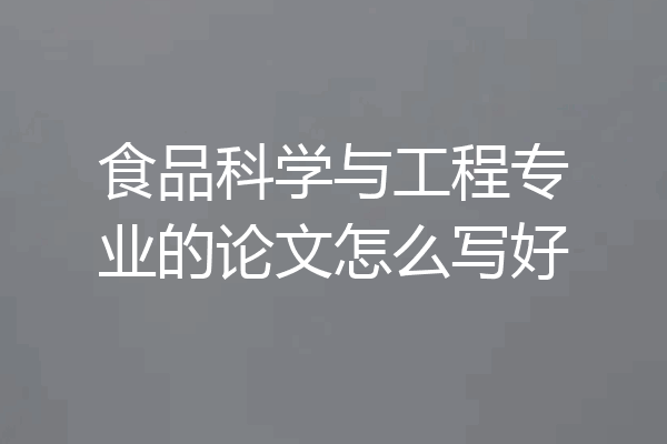 食品科学与工程专业的论文怎么写好