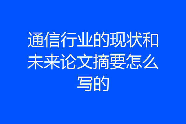 通信行业的现状和未来论文摘要怎么写的