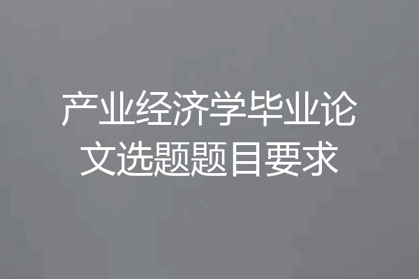 产业经济学毕业论文选题题目要求