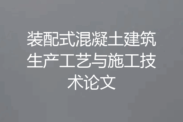 装配式混凝土建筑生产工艺与施工技术论文