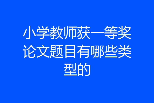小学教师获一等奖论文题目有哪些类型的