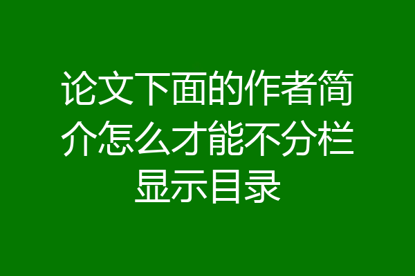 论文下面的作者简介怎么才能不分栏显示目录