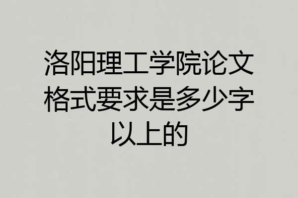 洛阳理工学院论文格式要求是多少字以上的