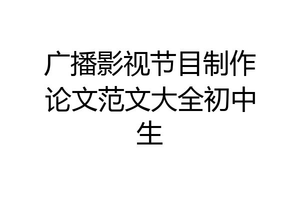 广播影视节目制作论文范文大全初中生