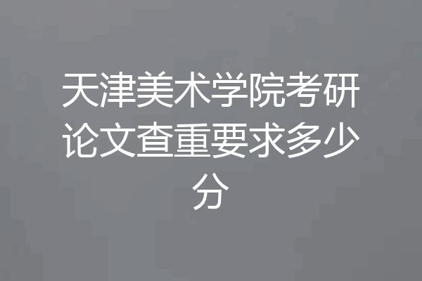天津美术学院考研论文查重要求多少分