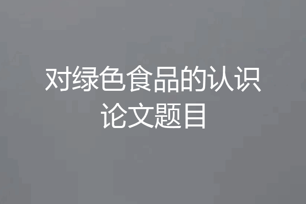 对绿色食品的认识论文题目