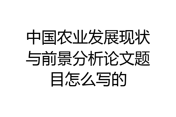 中国农业发展现状与前景分析论文题目怎么写的