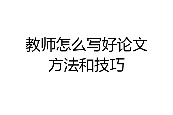 教师怎么写好论文方法和技巧