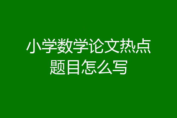 小学数学论文热点题目怎么写