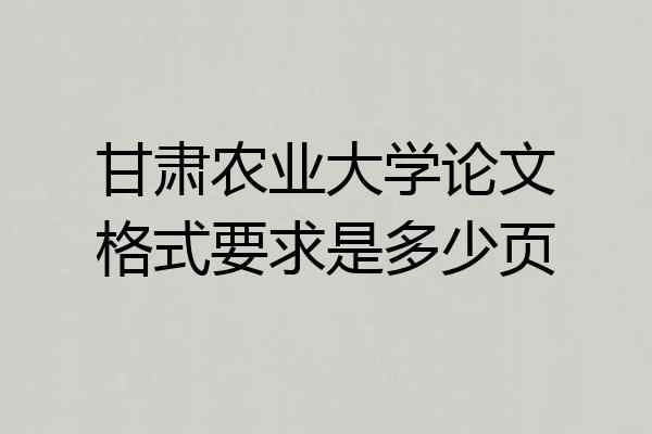甘肃农业大学论文格式要求是多少页