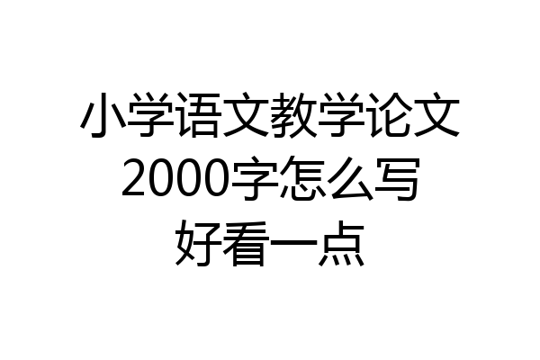 小学语文教学论文2000字怎么写好看一点
