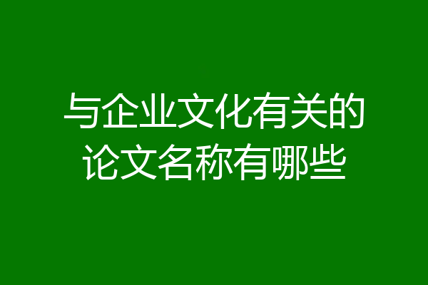 与企业文化有关的论文名称有哪些