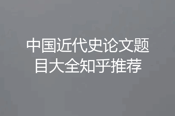 中国近代史论文题目大全知乎推荐