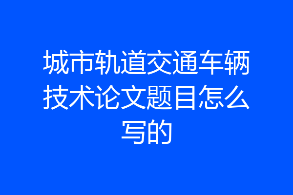 城市轨道交通车辆技术论文题目怎么写的