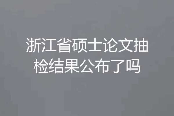 浙江省硕士论文抽检结果公布了吗