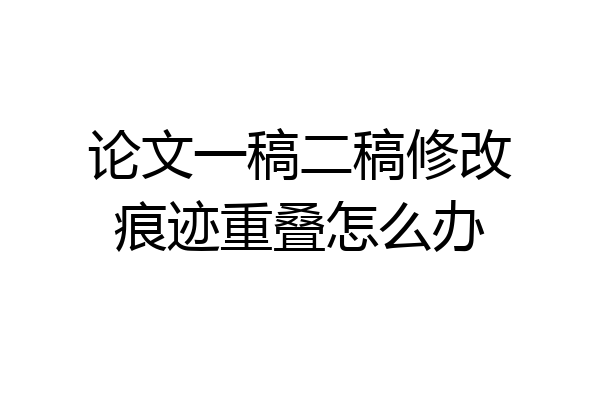 论文一稿二稿修改痕迹重叠怎么办