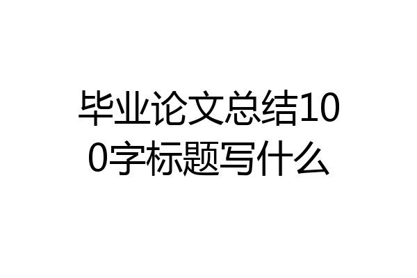 毕业论文总结100字标题写什么