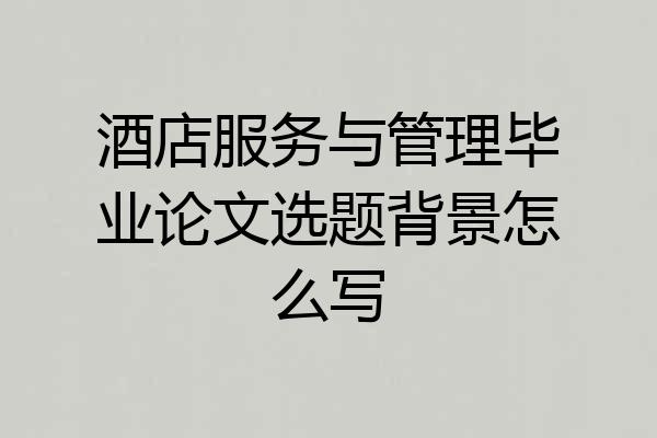 酒店服务与管理毕业论文选题背景怎么写
