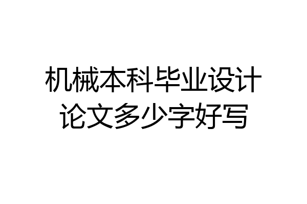 机械本科毕业设计论文多少字好写