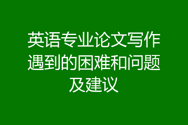 英语专业论文写作遇到的困难和问题及建议