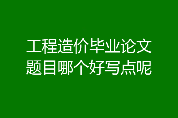 工程造价毕业论文题目哪个好写点呢