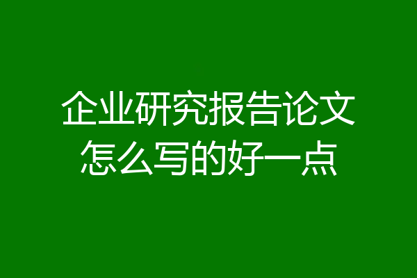企业研究报告论文怎么写的好一点