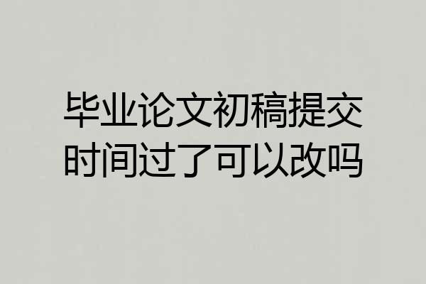 毕业论文初稿提交时间过了可以改吗