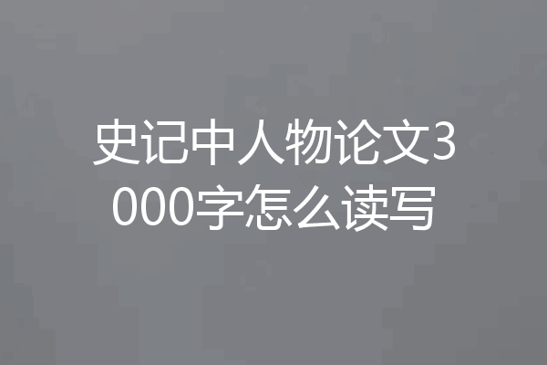 史记中人物论文3000字怎么读写