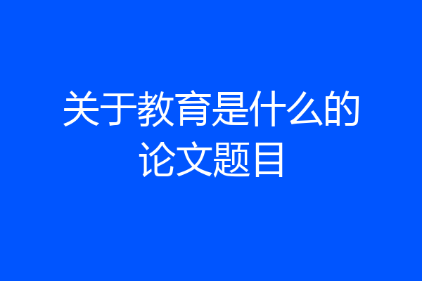关于教育是什么的论文题目