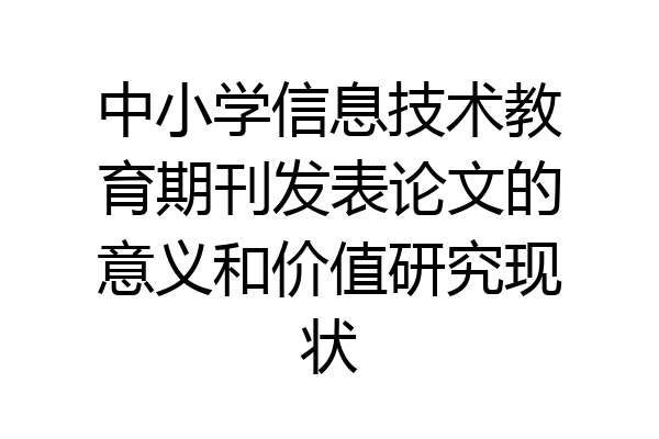 中小学信息技术教育期刊发表论文的意义和价值研究现状