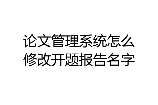 论文管理系统怎么修改开题报告名字