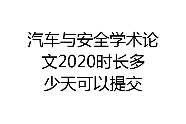 汽车与安全学术论文2020时长多少天可以提交