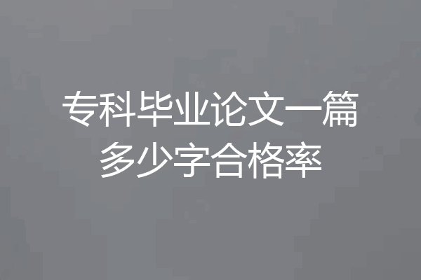 专科毕业论文一篇多少字合格率