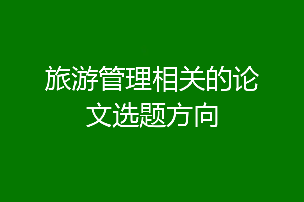 旅游管理相关的论文选题方向