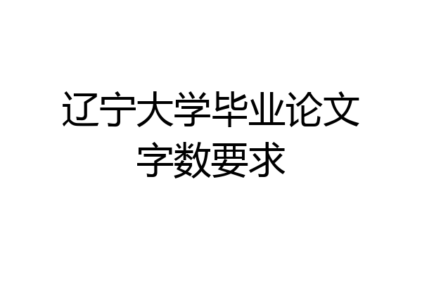 辽宁大学毕业论文字数要求