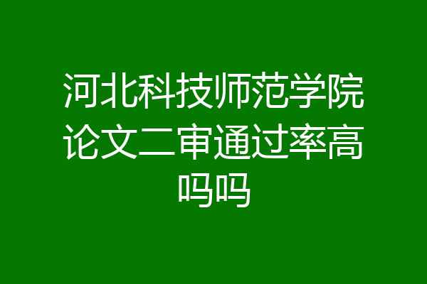 河北科技师范学院论文二审通过率高吗吗