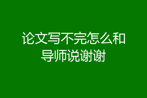 论文写不完怎么和导师说谢谢