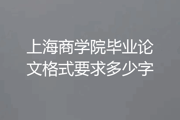 上海商学院毕业论文格式要求多少字