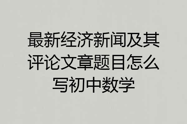 最新经济新闻及其评论文章题目怎么写初中数学